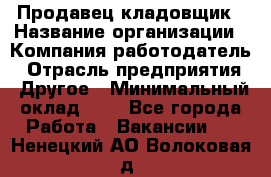 Продавец-кладовщик › Название организации ­ Компания-работодатель › Отрасль предприятия ­ Другое › Минимальный оклад ­ 1 - Все города Работа » Вакансии   . Ненецкий АО,Волоковая д.